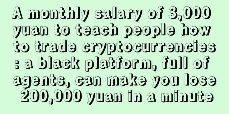 A monthly salary of 3,000 yuan to teach people how to trade cryptocurrencies: a black platform, full of agents, can make you lose 200,000 yuan in a minute