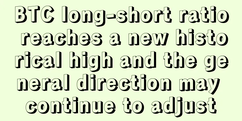 BTC long-short ratio reaches a new historical high and the general direction may continue to adjust