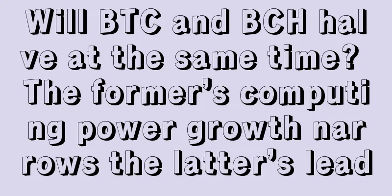 Will BTC and BCH halve at the same time? The former’s computing power growth narrows the latter’s lead
