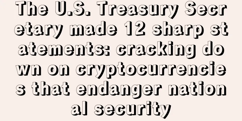 The U.S. Treasury Secretary made 12 sharp statements: cracking down on cryptocurrencies that endanger national security
