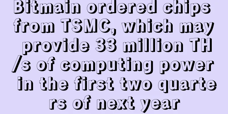Bitmain ordered chips from TSMC, which may provide 33 million TH/s of computing power in the first two quarters of next year