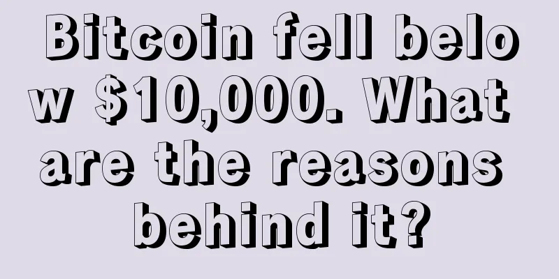 Bitcoin fell below $10,000. What are the reasons behind it?