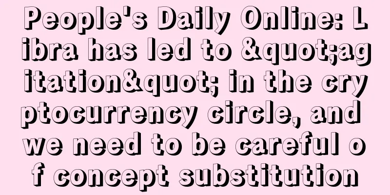 People's Daily Online: Libra has led to "agitation" in the cryptocurrency circle, and we need to be careful of concept substitution