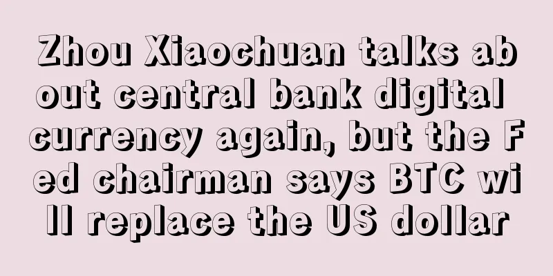 Zhou Xiaochuan talks about central bank digital currency again, but the Fed chairman says BTC will replace the US dollar