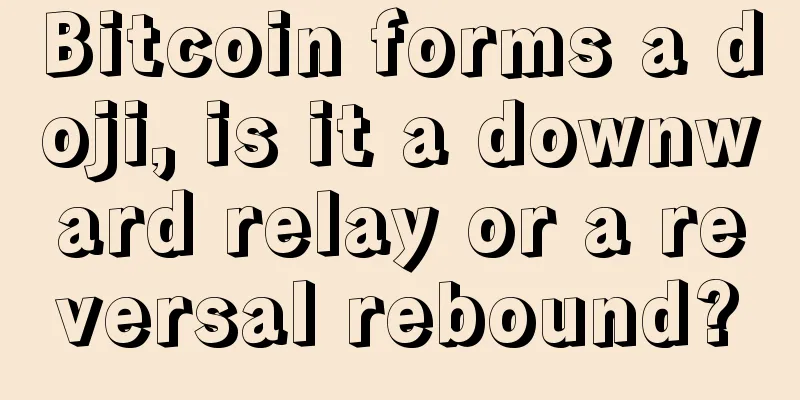 Bitcoin forms a doji, is it a downward relay or a reversal rebound?