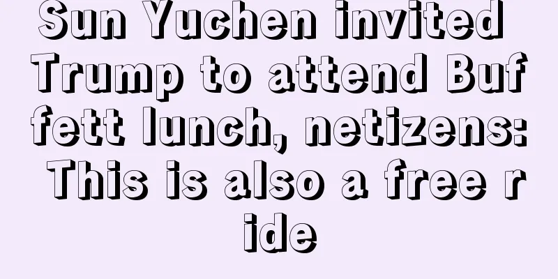 Sun Yuchen invited Trump to attend Buffett lunch, netizens: This is also a free ride