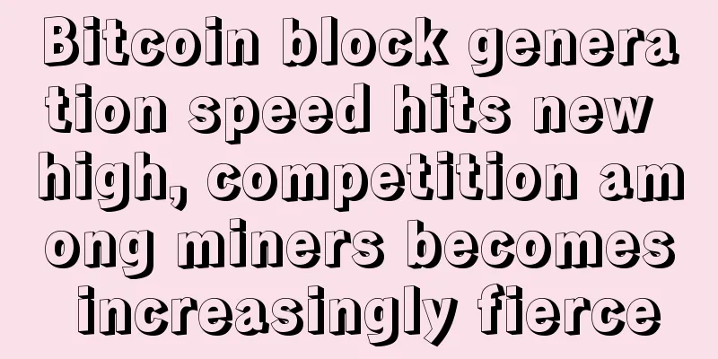 Bitcoin block generation speed hits new high, competition among miners becomes increasingly fierce