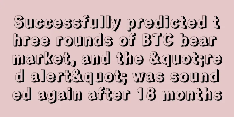 Successfully predicted three rounds of BTC bear market, and the "red alert" was sounded again after 18 months