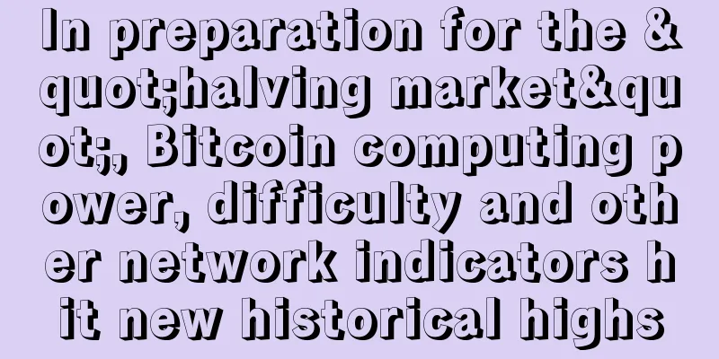 In preparation for the "halving market", Bitcoin computing power, difficulty and other network indicators hit new historical highs