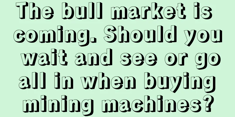 The bull market is coming. Should you wait and see or go all in when buying mining machines?