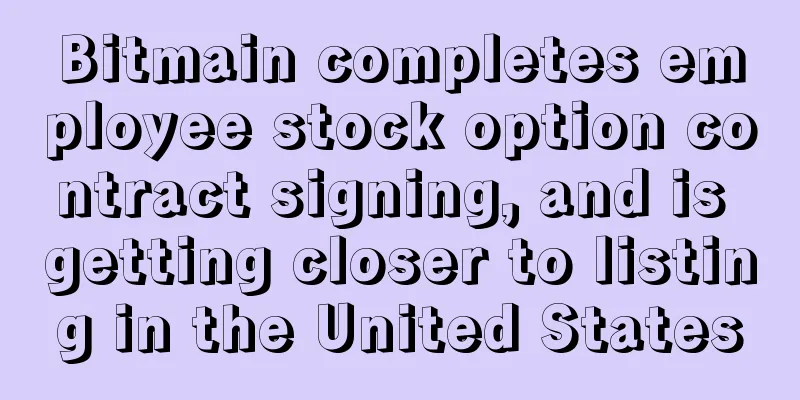 Bitmain completes employee stock option contract signing, and is getting closer to listing in the United States