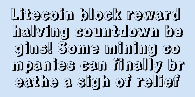 Litecoin block reward halving countdown begins! Some mining companies can finally breathe a sigh of relief
