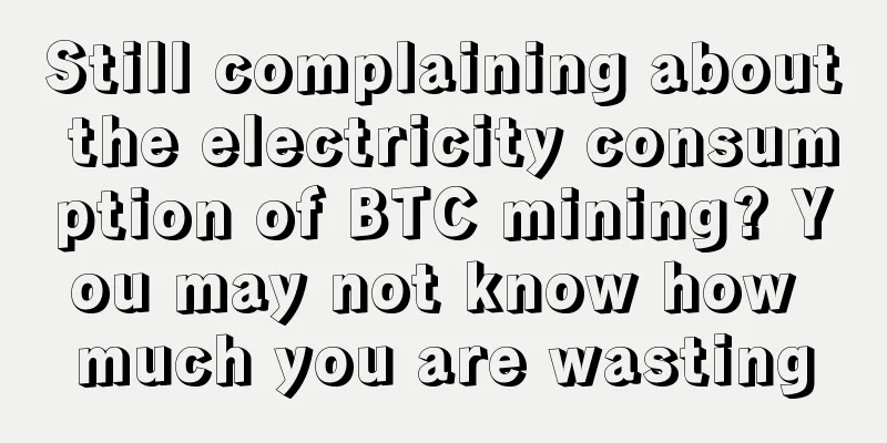 Still complaining about the electricity consumption of BTC mining? You may not know how much you are wasting
