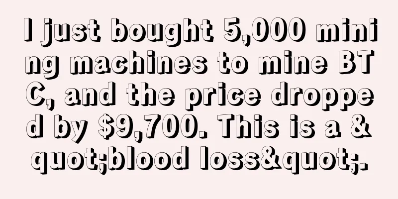 I just bought 5,000 mining machines to mine BTC, and the price dropped by $9,700. This is a "blood loss".