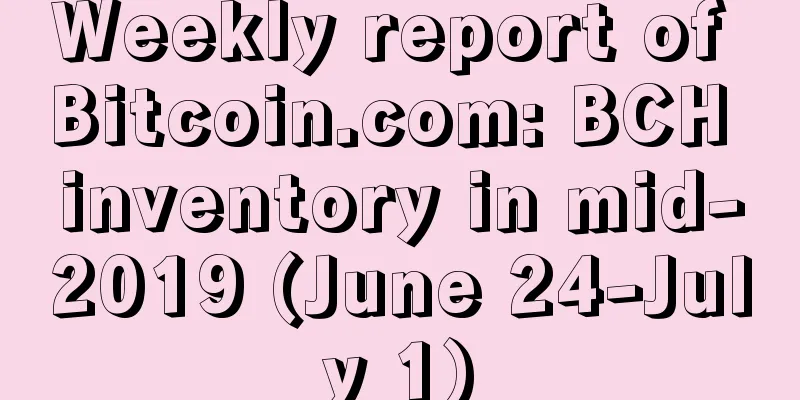 Weekly report of Bitcoin.com: BCH inventory in mid-2019 (June 24-July 1)