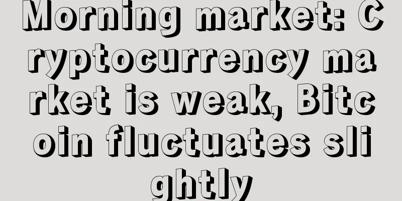 Morning market: Cryptocurrency market is weak, Bitcoin fluctuates slightly