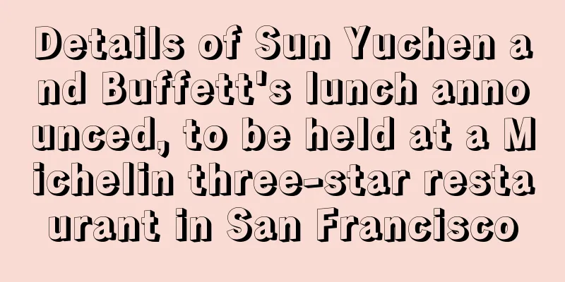 Details of Sun Yuchen and Buffett's lunch announced, to be held at a Michelin three-star restaurant in San Francisco