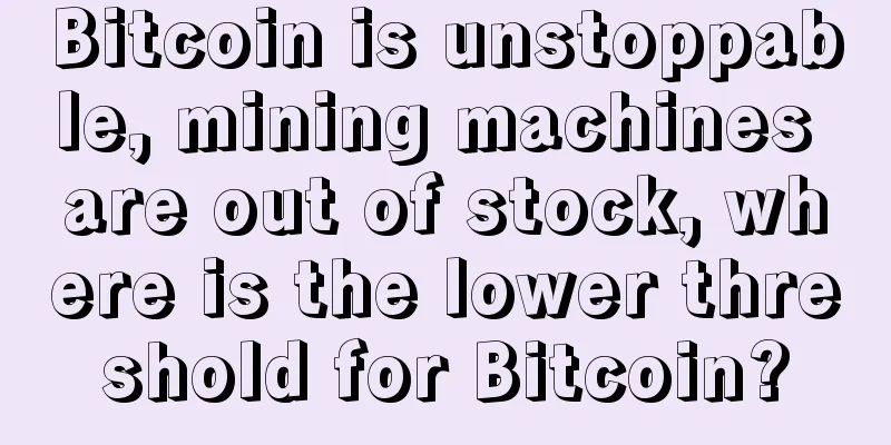 Bitcoin is unstoppable, mining machines are out of stock, where is the lower threshold for Bitcoin?