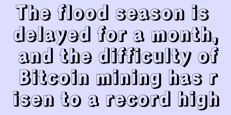 The flood season is delayed for a month, and the difficulty of Bitcoin mining has risen to a record high