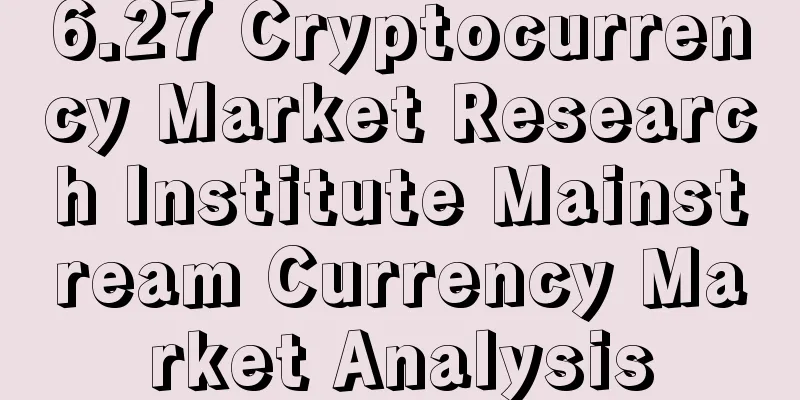 6.27 Cryptocurrency Market Research Institute Mainstream Currency Market Analysis