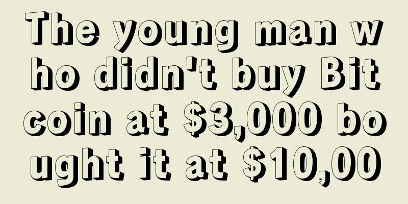 The young man who didn't buy Bitcoin at $3,000 bought it at $10,000