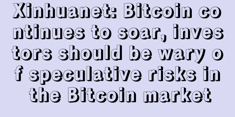 Xinhuanet: Bitcoin continues to soar, investors should be wary of speculative risks in the Bitcoin market