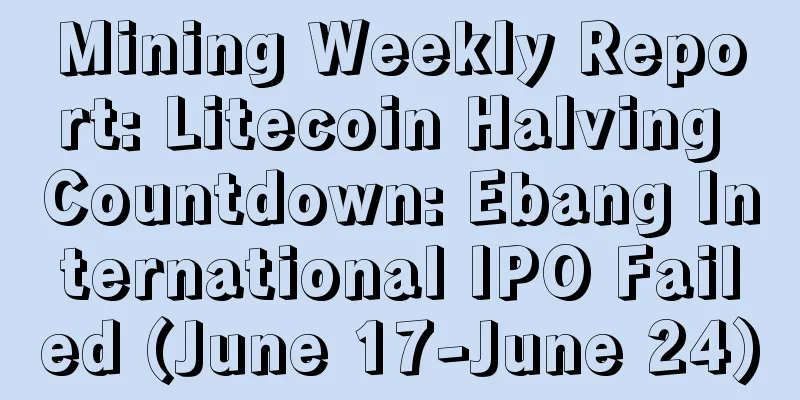 Mining Weekly Report: Litecoin Halving Countdown: Ebang International IPO Failed (June 17-June 24)