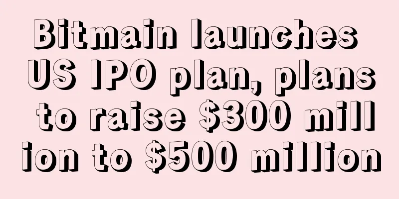 Bitmain launches US IPO plan, plans to raise $300 million to $500 million