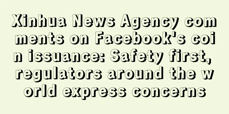 Xinhua News Agency comments on Facebook's coin issuance: Safety first, regulators around the world express concerns