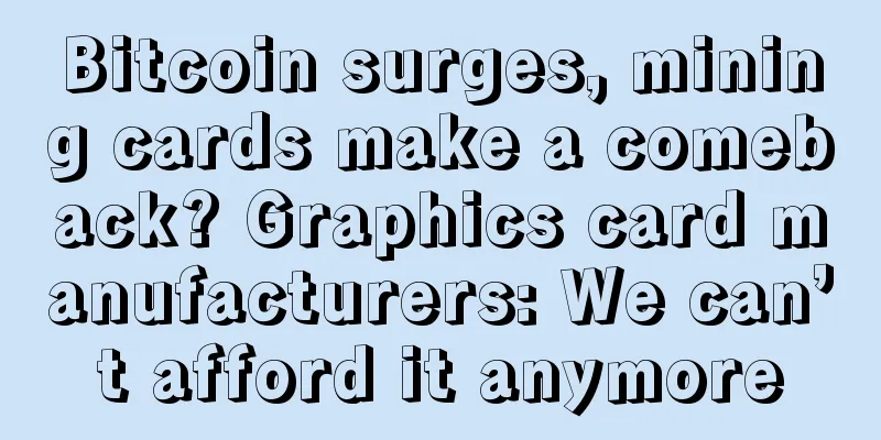 Bitcoin surges, mining cards make a comeback? Graphics card manufacturers: We can’t afford it anymore