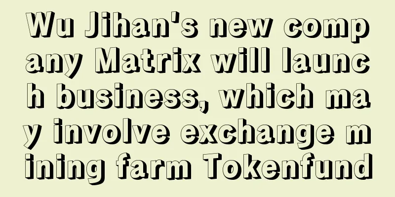 Wu Jihan's new company Matrix will launch business, which may involve exchange mining farm Tokenfund