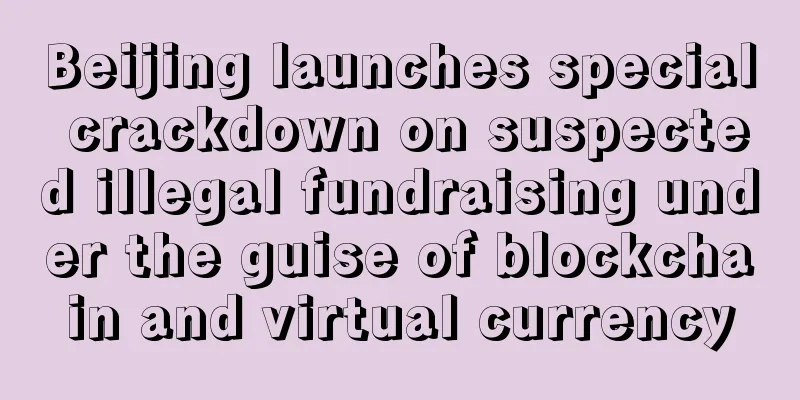 Beijing launches special crackdown on suspected illegal fundraising under the guise of blockchain and virtual currency
