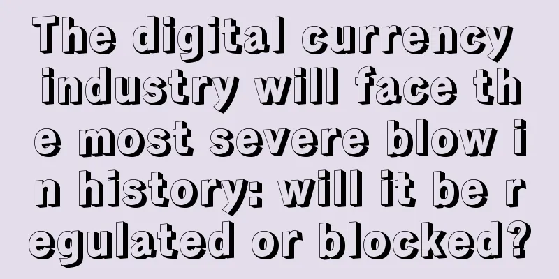 The digital currency industry will face the most severe blow in history: will it be regulated or blocked?
