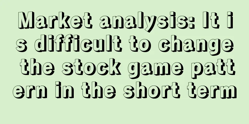 Market analysis: It is difficult to change the stock game pattern in the short term