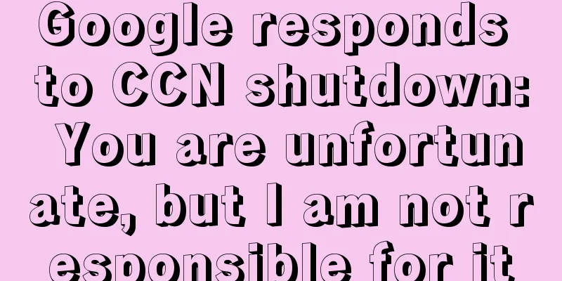 Google responds to CCN shutdown: You are unfortunate, but I am not responsible for it