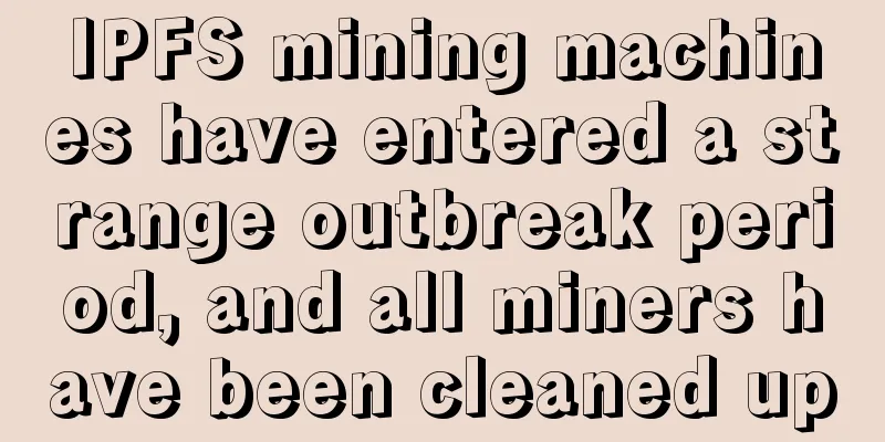 IPFS mining machines have entered a strange outbreak period, and all miners have been cleaned up