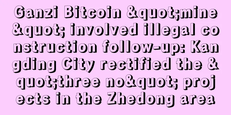Ganzi Bitcoin "mine" involved illegal construction follow-up: Kangding City rectified the "three no" projects in the Zhedong area