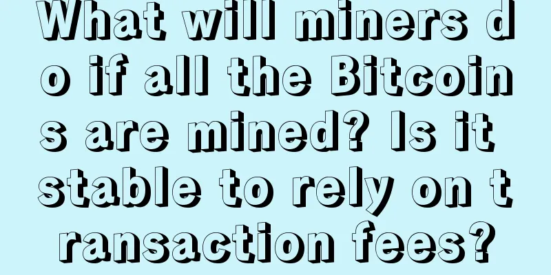 What will miners do if all the Bitcoins are mined? Is it stable to rely on transaction fees?