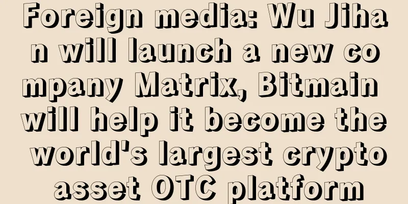 Foreign media: Wu Jihan will launch a new company Matrix, Bitmain will help it become the world's largest crypto asset OTC platform