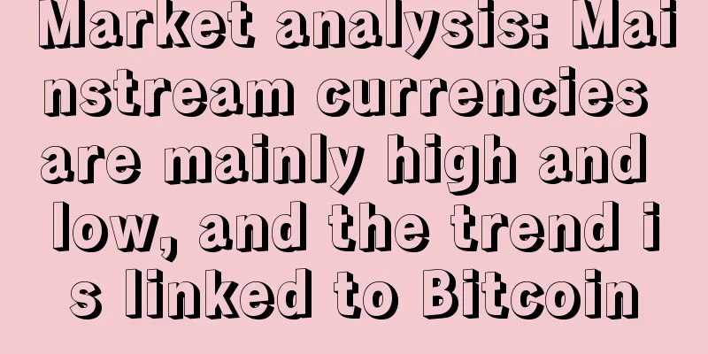 Market analysis: Mainstream currencies are mainly high and low, and the trend is linked to Bitcoin
