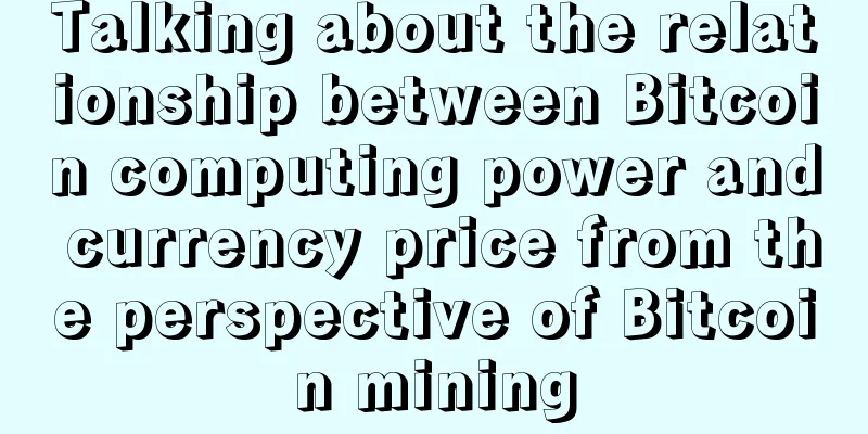 Talking about the relationship between Bitcoin computing power and currency price from the perspective of Bitcoin mining