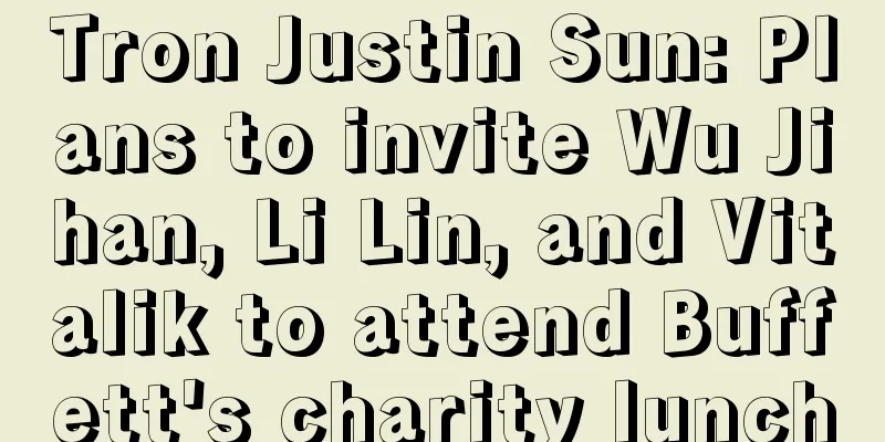 Tron Justin Sun: Plans to invite Wu Jihan, Li Lin, and Vitalik to attend Buffett's charity lunch