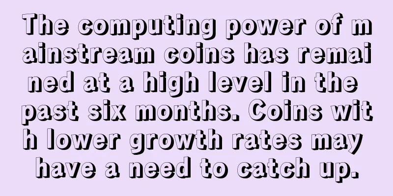 The computing power of mainstream coins has remained at a high level in the past six months. Coins with lower growth rates may have a need to catch up.
