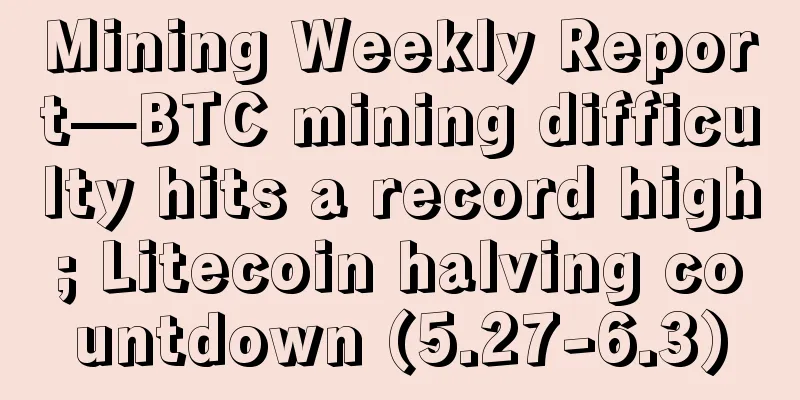 Mining Weekly Report—BTC mining difficulty hits a record high; Litecoin halving countdown (5.27-6.3)