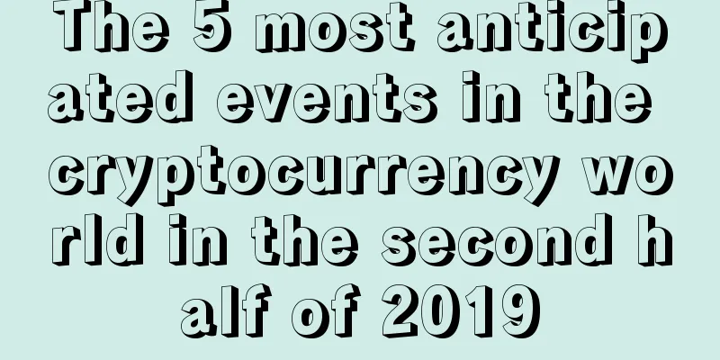The 5 most anticipated events in the cryptocurrency world in the second half of 2019
