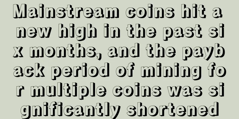 Mainstream coins hit a new high in the past six months, and the payback period of mining for multiple coins was significantly shortened