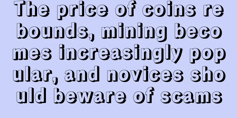 The price of coins rebounds, mining becomes increasingly popular, and novices should beware of scams