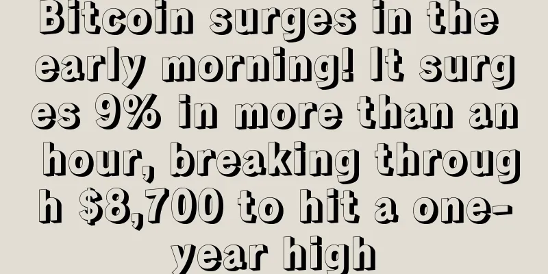 Bitcoin surges in the early morning! It surges 9% in more than an hour, breaking through $8,700 to hit a one-year high