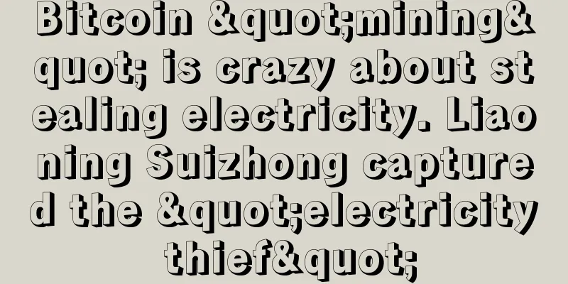 Bitcoin "mining" is crazy about stealing electricity. Liaoning Suizhong captured the "electricity thief"