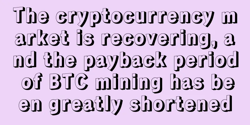 The cryptocurrency market is recovering, and the payback period of BTC mining has been greatly shortened